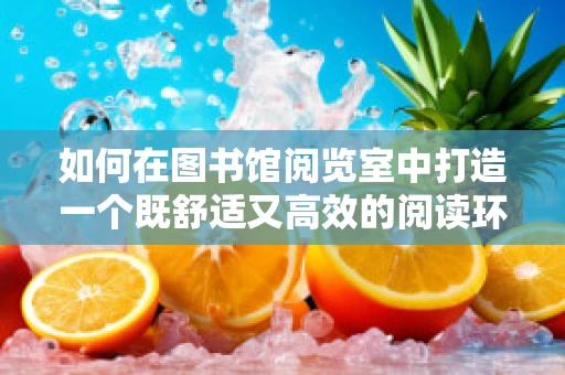 如何在图书馆阅览室中打造一个既舒适又高效的阅读环境？