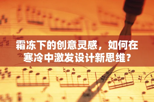 霜冻下的创意灵感，如何在寒冷中激发设计新思维？