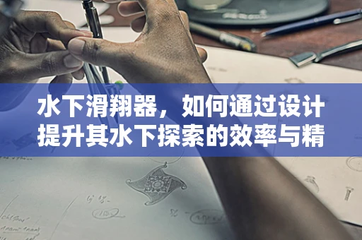 水下滑翔器，如何通过设计提升其水下探索的效率与精准度？