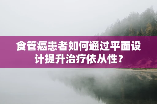 食管癌患者如何通过平面设计提升治疗依从性？