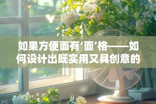 如果方便面有‘面’格——如何设计出既实用又具创意的方便面包装？