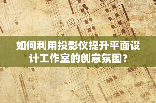 如何利用投影仪提升平面设计工作室的创意氛围？