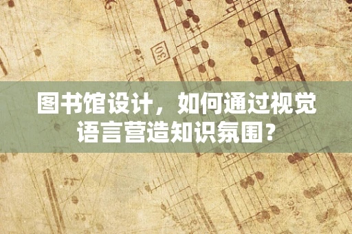 图书馆设计，如何通过视觉语言营造知识氛围？