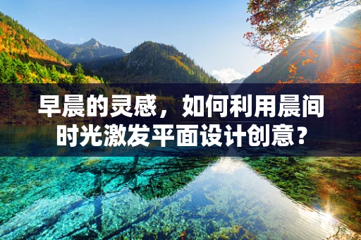 早晨的灵感，如何利用晨间时光激发平面设计创意？