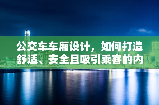 公交车车厢设计，如何打造舒适、安全且吸引乘客的内部环境？