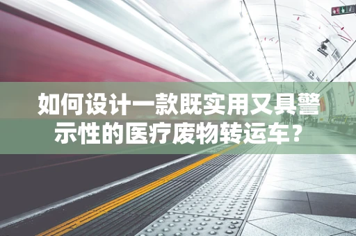 如何设计一款既实用又具警示性的医疗废物转运车？