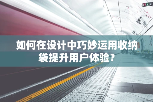 如何在设计中巧妙运用收纳袋提升用户体验？