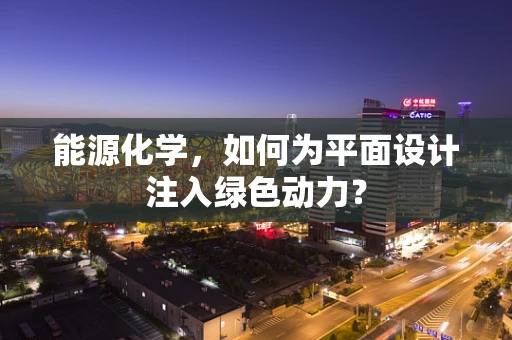 能源化学，如何为平面设计注入绿色动力？
