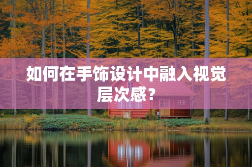 如何在手饰设计中融入视觉层次感？