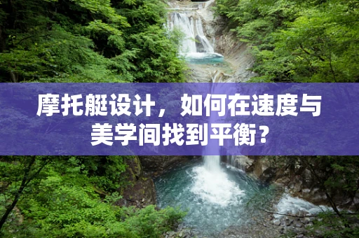 摩托艇设计，如何在速度与美学间找到平衡？