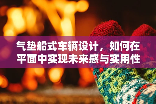 气垫船式车辆设计，如何在平面中实现未来感与实用性的完美融合？