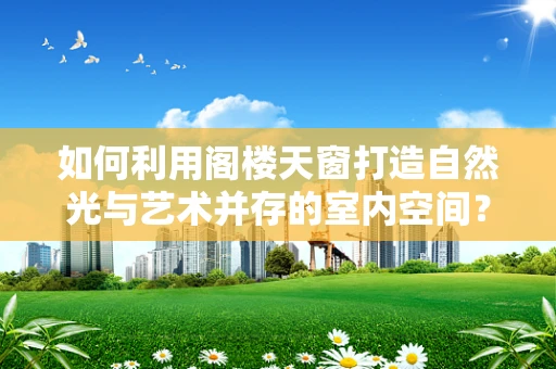 如何利用阁楼天窗打造自然光与艺术并存的室内空间？