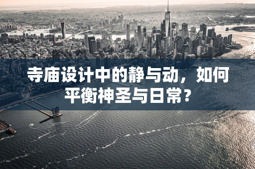 寺庙设计中的静与动，如何平衡神圣与日常？