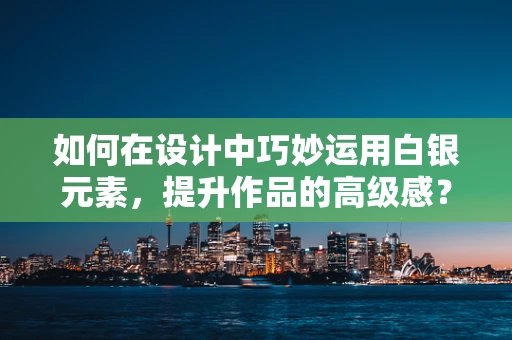 如何在设计中巧妙运用白银元素，提升作品的高级感？