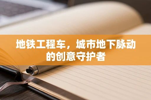 地铁工程车，城市地下脉动的创意守护者