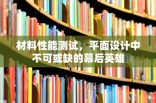 材料性能测试，平面设计中不可或缺的幕后英雄