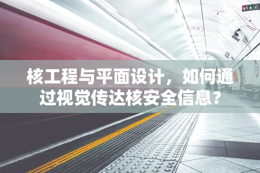 核工程与平面设计，如何通过视觉传达核安全信息？
