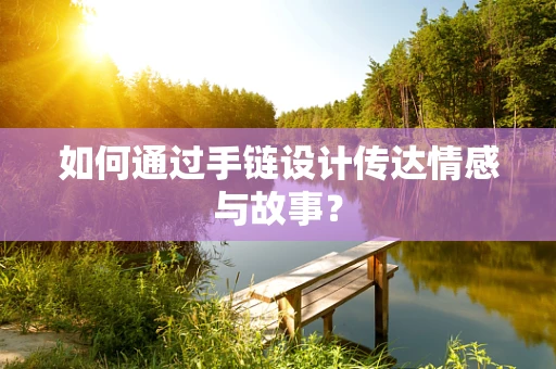 如何通过手链设计传达情感与故事？