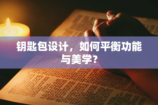钥匙包设计，如何平衡功能与美学？