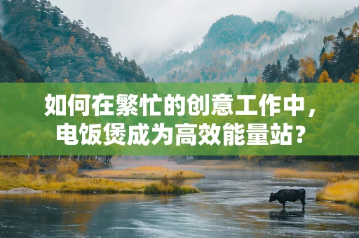 如何在繁忙的创意工作中，电饭煲成为高效能量站？