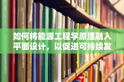 如何将能源工程学原理融入平面设计，以促进可持续发展？
