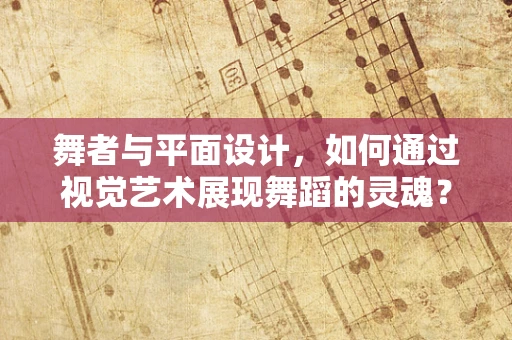 舞者与平面设计，如何通过视觉艺术展现舞蹈的灵魂？