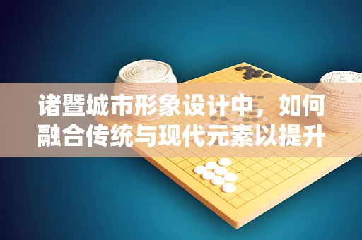 诸暨城市形象设计中，如何融合传统与现代元素以提升城市品牌？