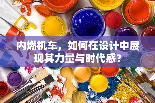 内燃机车，如何在设计中展现其力量与时代感？