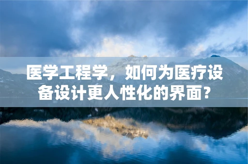 医学工程学，如何为医疗设备设计更人性化的界面？