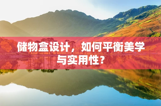 储物盒设计，如何平衡美学与实用性？
