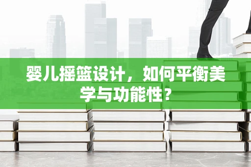 婴儿摇篮设计，如何平衡美学与功能性？