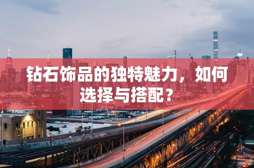 钻石饰品的独特魅力，如何选择与搭配？