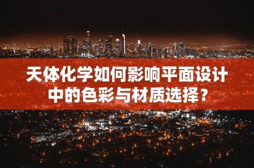 天体化学如何影响平面设计中的色彩与材质选择？