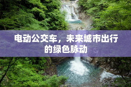 电动公交车，未来城市出行的绿色脉动