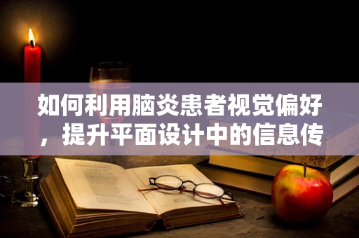如何利用脑炎患者视觉偏好，提升平面设计中的信息传达效率？