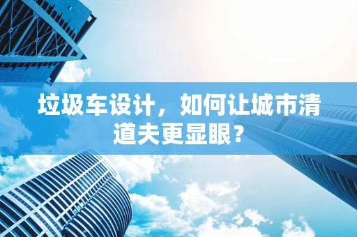 垃圾车设计，如何让城市清道夫更显眼？