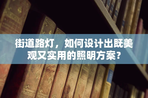 街道路灯，如何设计出既美观又实用的照明方案？
