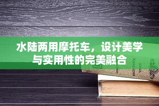 水陆两用摩托车，设计美学与实用性的完美融合