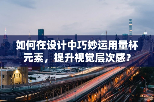 如何在设计中巧妙运用量杯元素，提升视觉层次感？