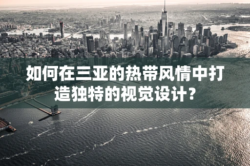 如何在三亚的热带风情中打造独特的视觉设计？