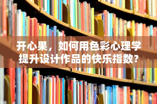 开心果，如何用色彩心理学提升设计作品的快乐指数？