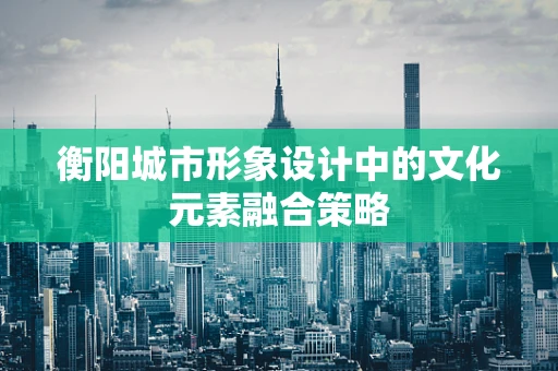 衡阳城市形象设计中的文化元素融合策略