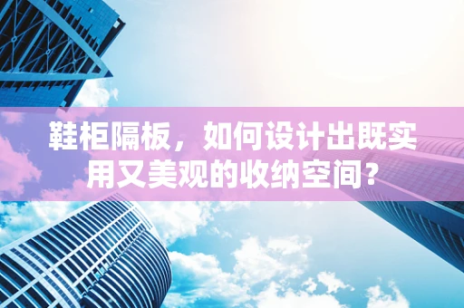 鞋柜隔板，如何设计出既实用又美观的收纳空间？