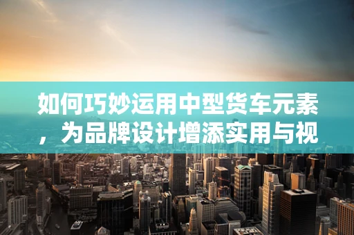 如何巧妙运用中型货车元素，为品牌设计增添实用与视觉双重吸引力？