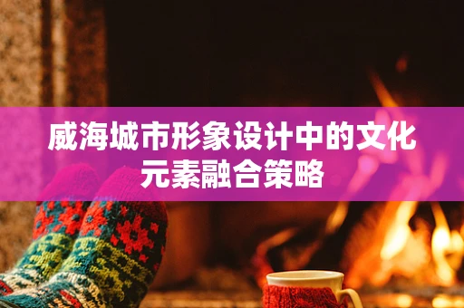 威海城市形象设计中的文化元素融合策略