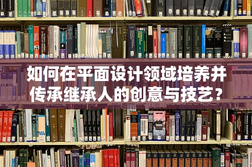 如何在平面设计领域培养并传承继承人的创意与技艺？