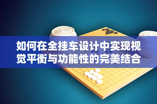 如何在全挂车设计中实现视觉平衡与功能性的完美结合？