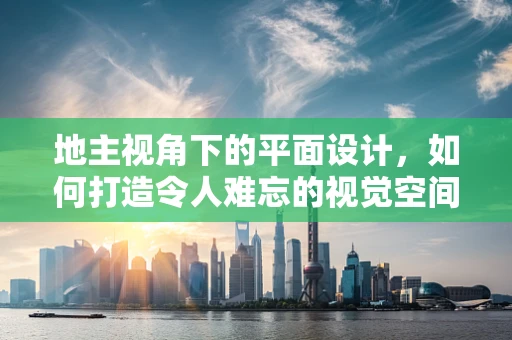 地主视角下的平面设计，如何打造令人难忘的视觉空间？