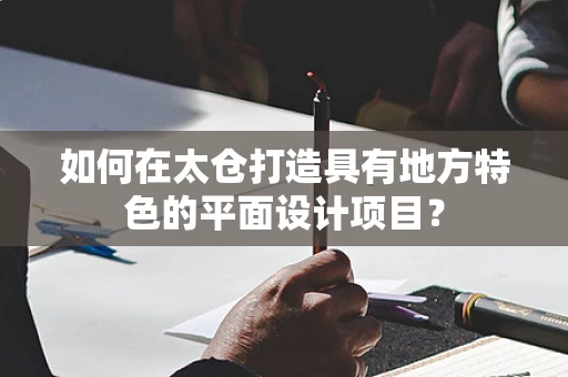 如何在太仓打造具有地方特色的平面设计项目？