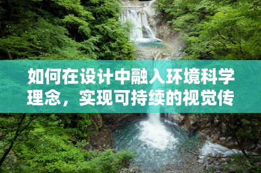 如何在设计中融入环境科学理念，实现可持续的视觉传达？